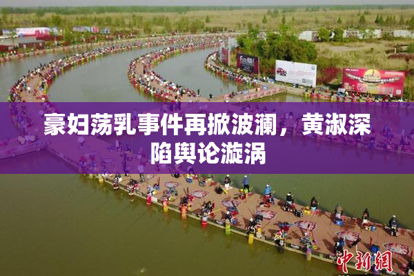 豪妇荡乳事件再掀波澜，黄淑深陷舆论漩涡