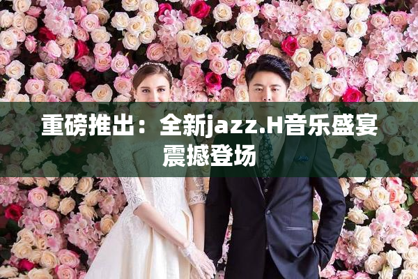 重磅推出：全新jazz.H音乐盛宴震撼登场