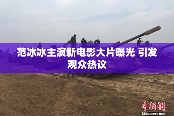 范冰冰主演新电影大片曝光 引发观众热议