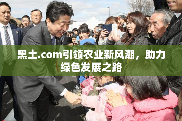 黑土.com引领农业新风潮，助力绿色发展之路