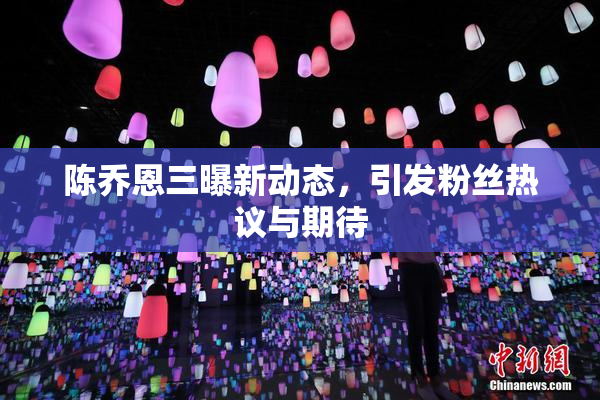 陈乔恩三曝新动态，引发粉丝热议与期待