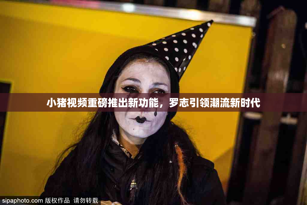 小猪视频重磅推出新功能，罗志引领潮流新时代