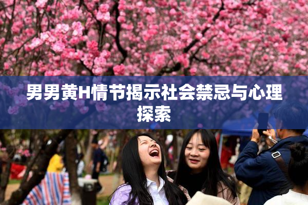 男男黄H情节揭示社会禁忌与心理探索