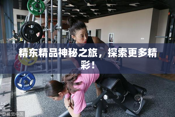 精东精品神秘之旅，探索更多精彩！