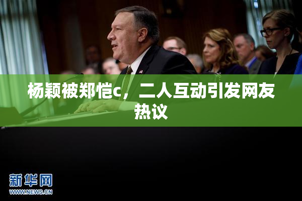 杨颖被郑恺c，二人互动引发网友热议