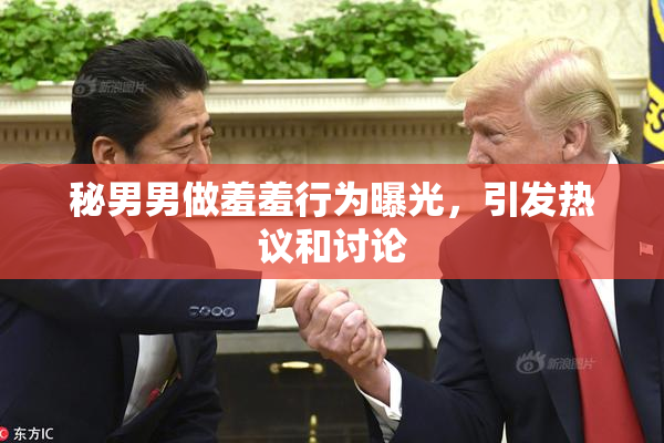 秘男男做羞羞行为曝光，引发热议和讨论