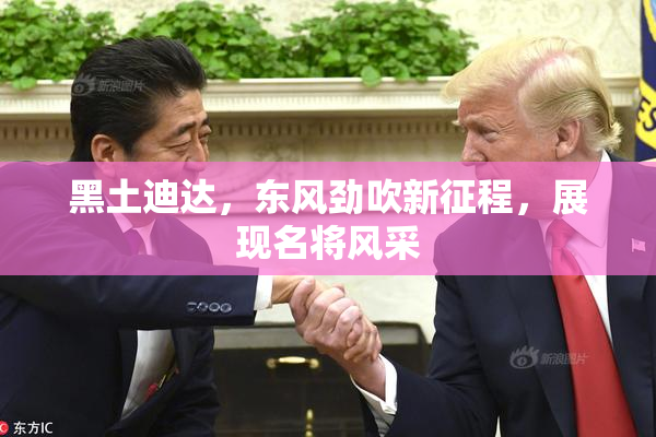 黑土迪达，东风劲吹新征程，展现名将风采