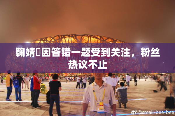 鞠婧祎因答错一题受到关注，粉丝热议不止