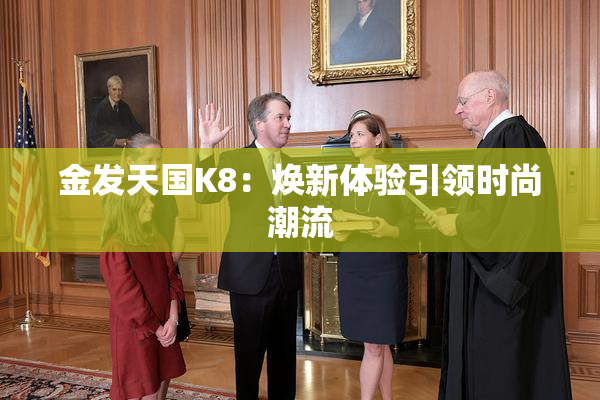 金发天国K8：焕新体验引领时尚潮流