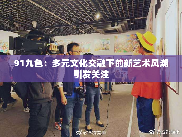 91九色：多元文化交融下的新艺术风潮引发关注