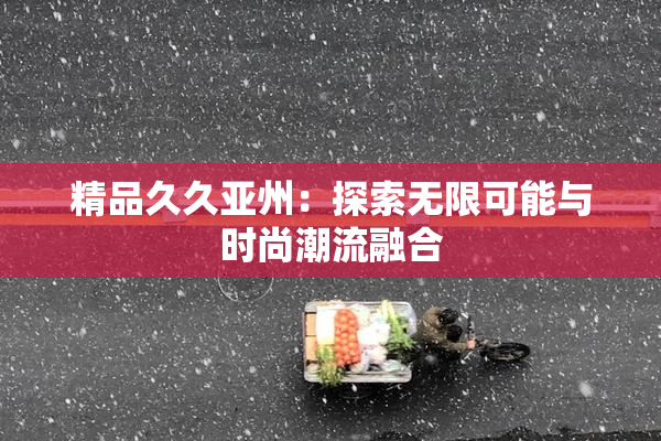 精品久久亚州：探索无限可能与时尚潮流融合