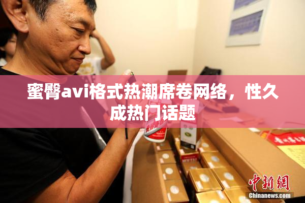 蜜臀avi格式热潮席卷网络，性久成热门话题