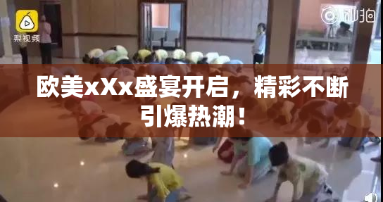 欧美xXx盛宴开启，精彩不断引爆热潮！