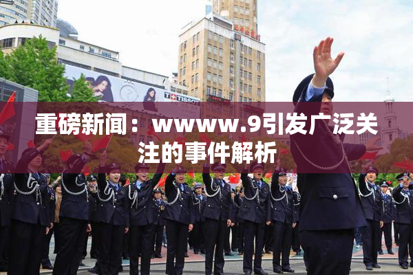 重磅新闻：wwww.9引发广泛关注的事件解析