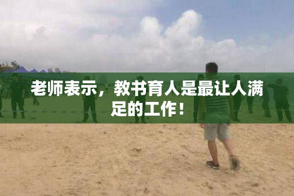 老师表示，教书育人是最让人满足的工作！