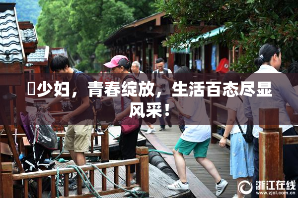 巜少妇，青春绽放，生活百态尽显风采！