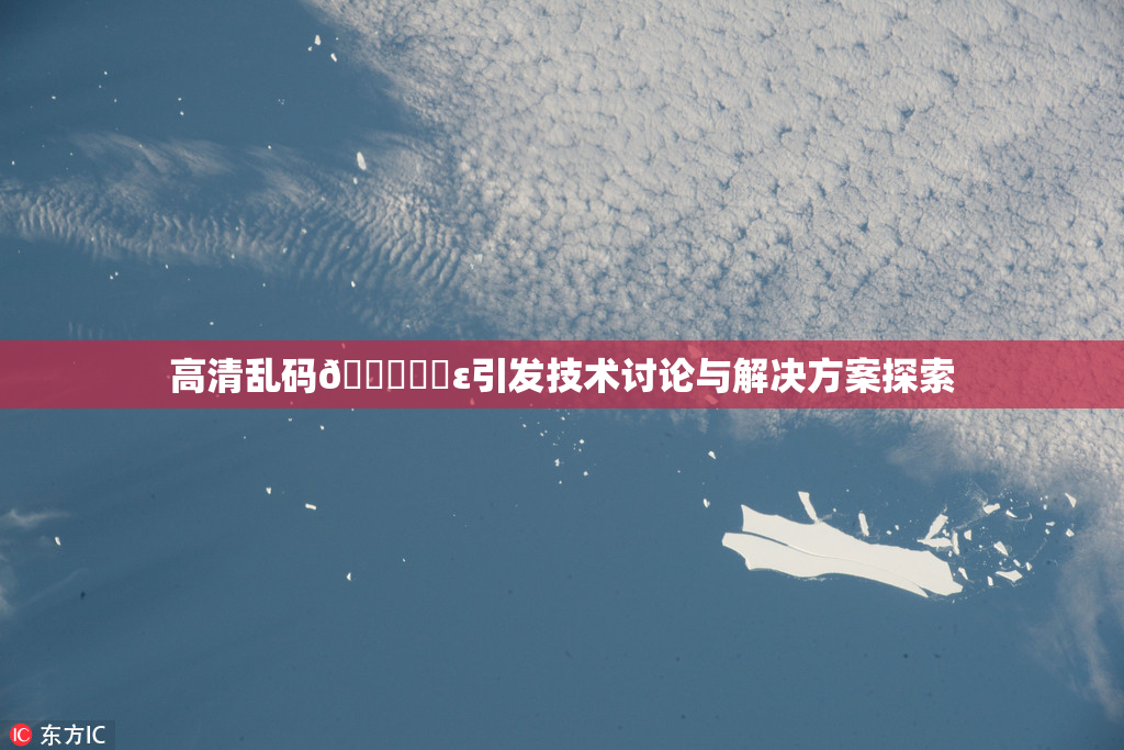 高清乱码🔞❌‌ε引发技术讨论与解决方案探索