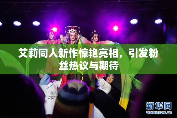 艾莉同人新作惊艳亮相，引发粉丝热议与期待