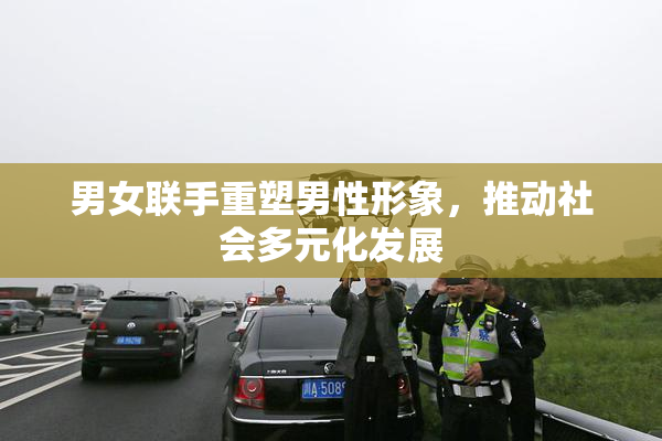 男女联手重塑男性形象，推动社会多元化发展