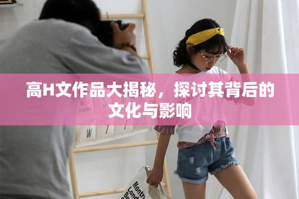 高H文作品大揭秘，探讨其背后的文化与影响