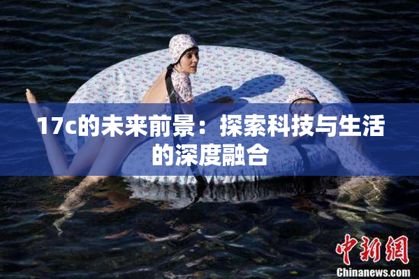 17c的未来前景：探索科技与生活的深度融合
