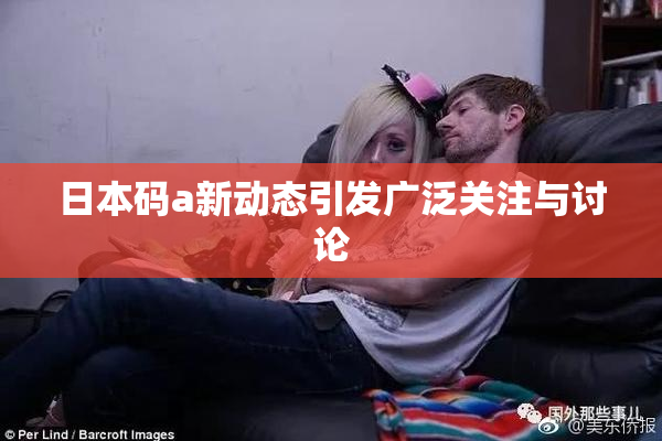 日本码a新动态引发广泛关注与讨论