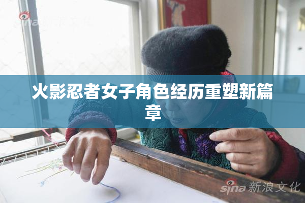 火影忍者女子角色经历重塑新篇章