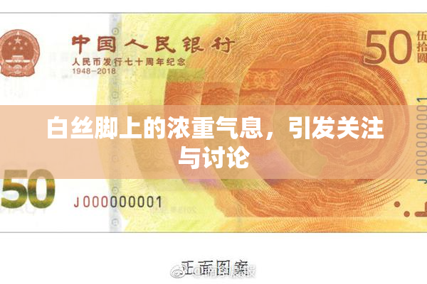 白丝脚上的浓重气息，引发关注与讨论