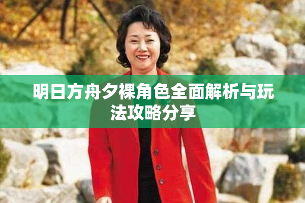 明日方舟夕裸角色全面解析与玩法攻略分享