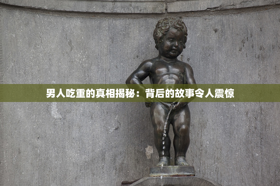 男人吃重的真相揭秘：背后的故事令人震惊
