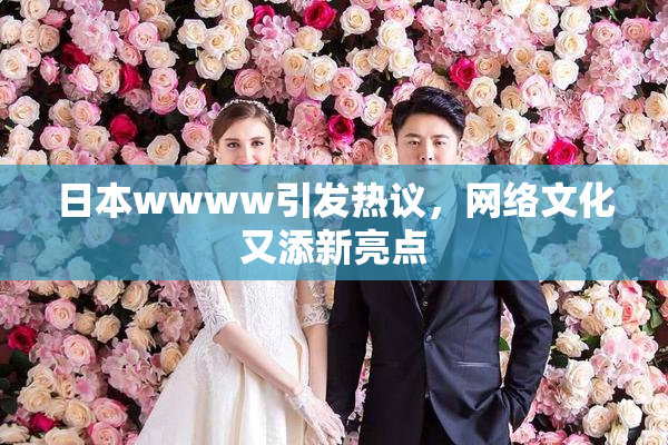 日本wwww引发热议，网络文化又添新亮点