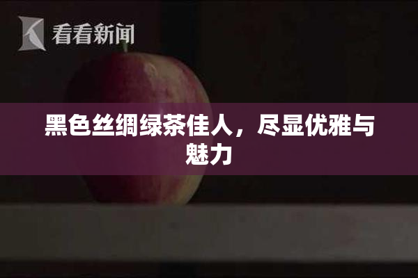 黑色丝绸绿茶佳人，尽显优雅与魅力