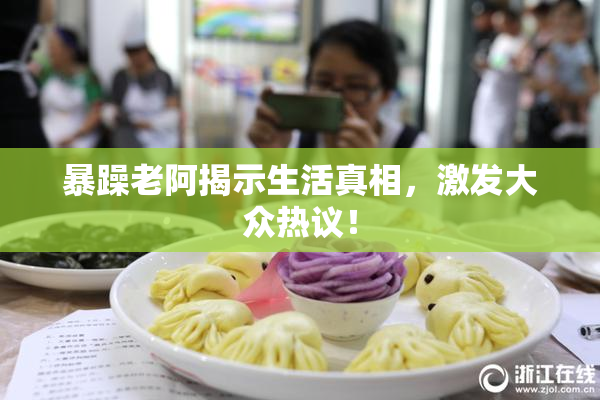 暴躁老阿揭示生活真相，激发大众热议！