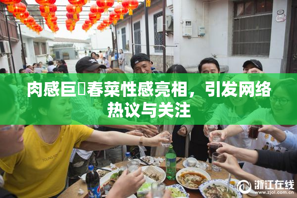肉感巨凥春菜性感亮相，引发网络热议与关注