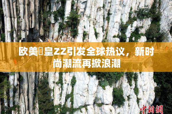 欧美嘼皇ZZ引发全球热议，新时尚潮流再掀浪潮