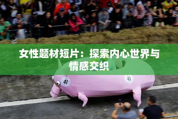 女性题材短片：探索内心世界与情感交织