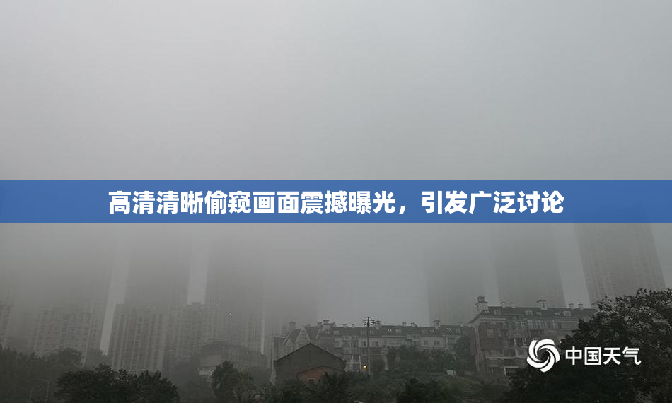 高清清晰偷窥画面震撼曝光，引发广泛讨论