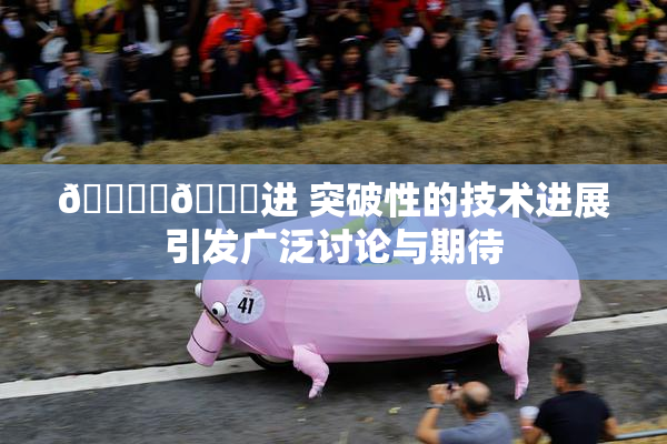 🔞‌🍌进 突破性的技术进展引发广泛讨论与期待
