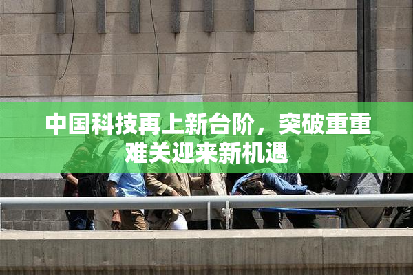 中国科技再上新台阶，突破重重难关迎来新机遇