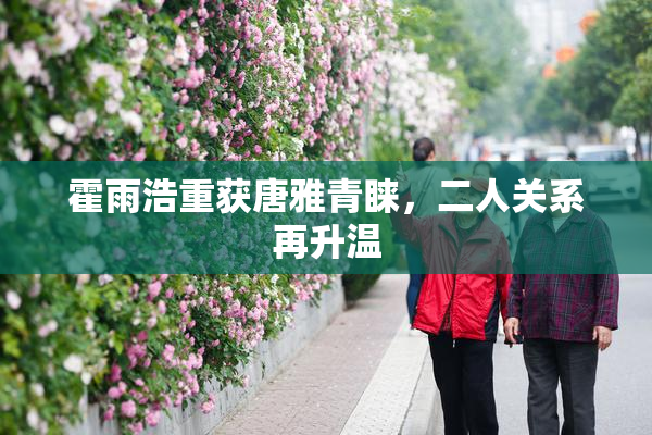 霍雨浩重获唐雅青睐，二人关系再升温