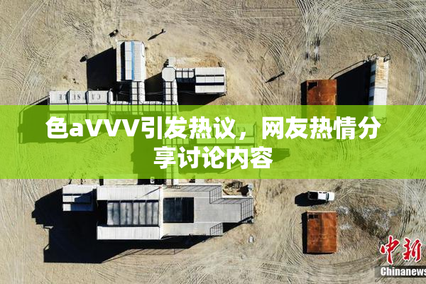 色aVVV引发热议，网友热情分享讨论内容