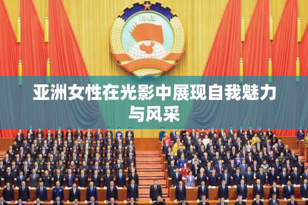 亚洲女性在光影中展现自我魅力与风采