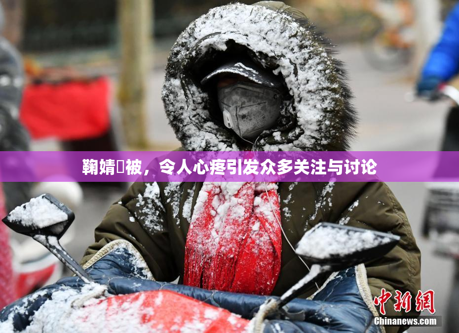 鞠婧祎被，令人心疼引发众多关注与讨论