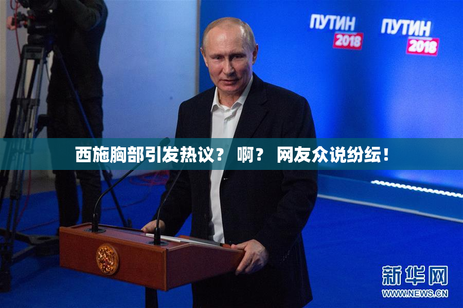 西施胸部引发热议？ 啊？ 网友众说纷纭！