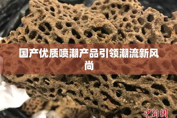 国产优质喷潮产品引领潮流新风尚