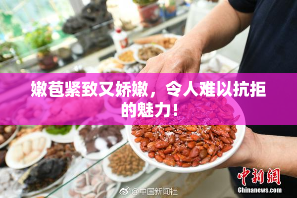 嫩苞紧致又娇嫩，令人难以抗拒的魅力！