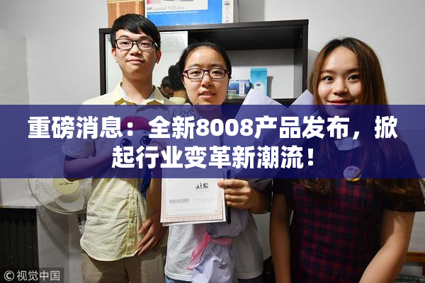 重磅消息：全新8008产品发布，掀起行业变革新潮流！