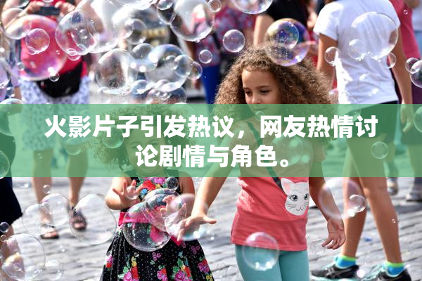 火影片子引发热议，网友热情讨论剧情与角色。