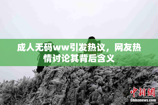 成人无码ww引发热议，网友热情讨论其背后含义