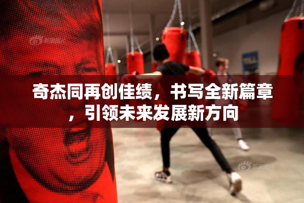 奇杰同再创佳绩，书写全新篇章，引领未来发展新方向